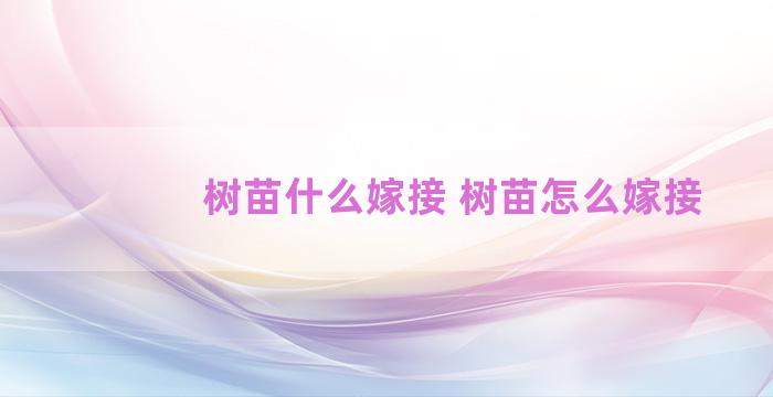 树苗什么嫁接 树苗怎么嫁接